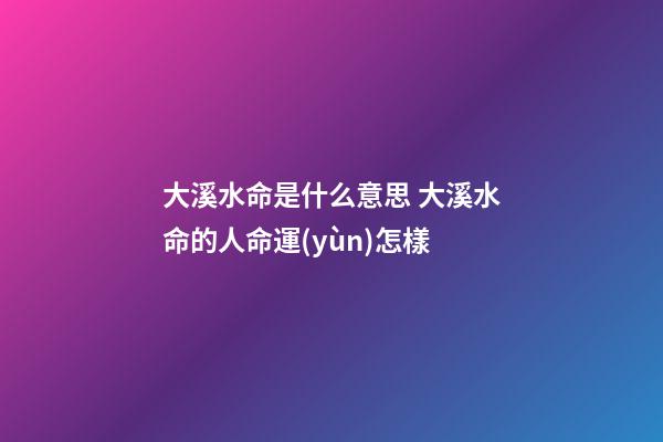 大溪水命是什么意思 大溪水命的人命運(yùn)怎樣
